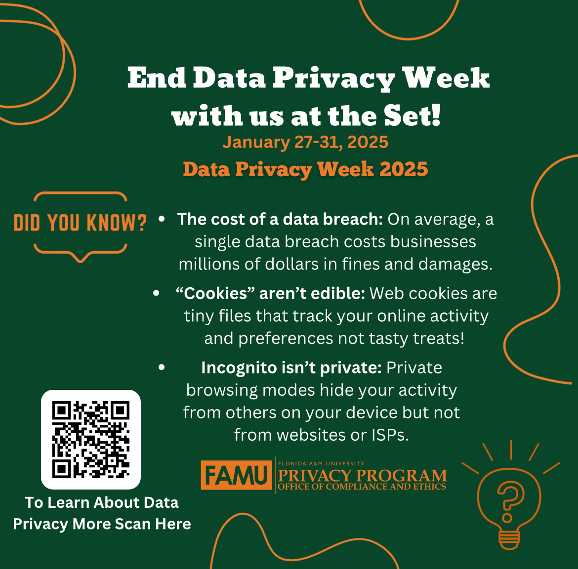 End Data Privacy Week with us at the Set! January 27-31, 2025 Data Privacy Week 2025 DID YOU KNOW? • The cost of a data breach: On average, a single data breach costs businesses millions of dollars in fines and damages. "Cookies" aren't edible: Web cookies are tiny files that track your online activity and preferences not tasty treats! Incognito isn't private: Private browsing modes hide your activity from others on your device but not from websites or ISPs.